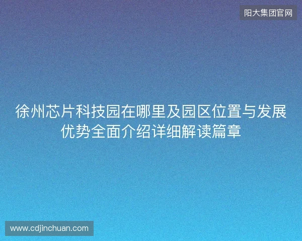 徐州芯片科技园在哪里及园区位置与发展优势全面介绍详细解读篇章 徐州芯片科技园在哪里及园区位置与发展优势全面介绍详细解读篇章