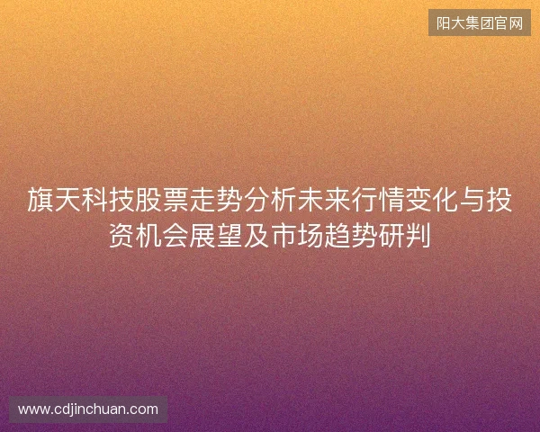 旗天科技股票走势分析未来行情变化与投资机会展望及市场趋势研判