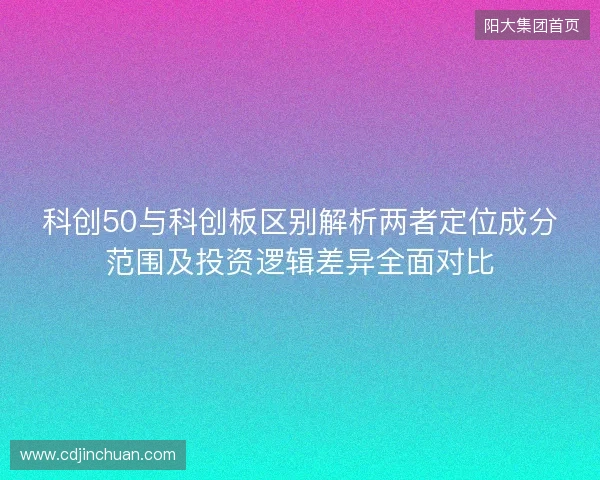 科创50与科创板区别解析两者定位成分范围及投资逻辑差异全面对比