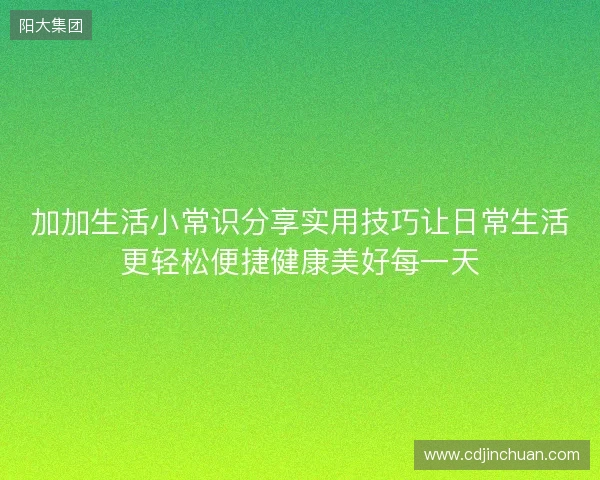 加加生活小常识分享实用技巧让日常生活更轻松便捷健康美好每一天 加加生活小常识分享实用技巧让日常生活更轻松便捷健康美好每一天